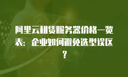 阿里云租赁服务器价格一览表：企业如何避免选型误区？