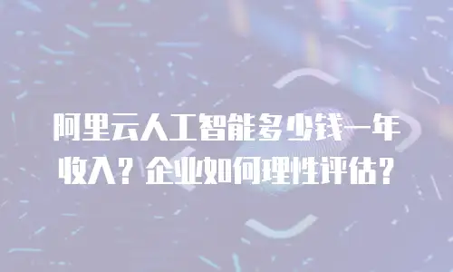 阿里云人工智能多少钱一年收入？企业如何理性评估？