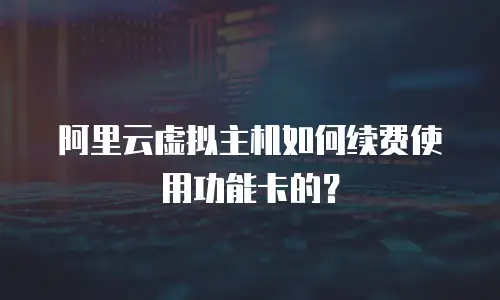 阿里云虚拟主机如何续费使用功能卡的？