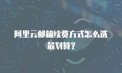 阿里云邮箱续费方式怎么选最划算？