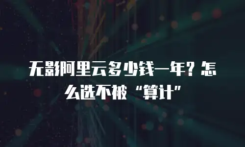 无影阿里云多少钱一年？怎么选不被“算计”