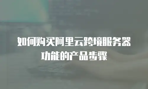 如何购买阿里云跨境服务器功能的产品步骤