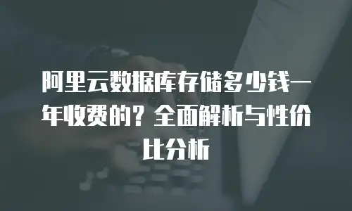 阿里云数据库存储多少钱一年收费的？全面解析与性价比分析