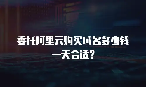委托阿里云购买域名多少钱一天合适？