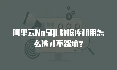 阿里云NoSQL数据库租用怎么选才不踩坑？