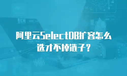 阿里云SelectDB扩容怎么选才不掉链子？