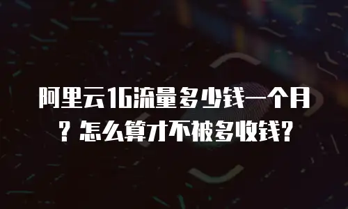 阿里云1G流量多少钱一个月？怎么算才不被多收钱？