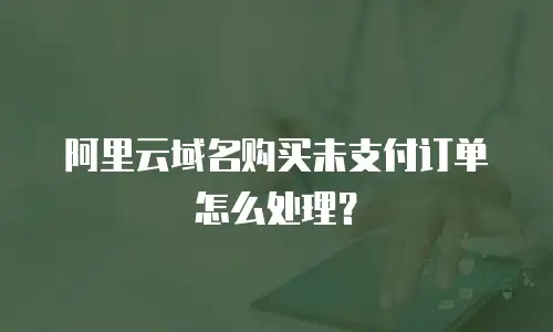 阿里云域名购买未支付订单怎么处理？