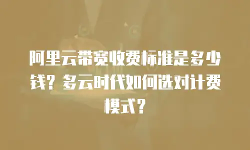 阿里云带宽收费标准是多少钱？多云时代如何选对计费模式？