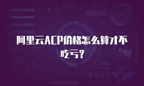 阿里云ACP价格怎么算才不吃亏？