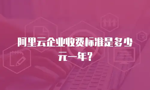 阿里云企业收费标准是多少元一年？
