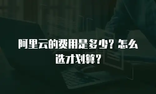 阿里云的费用是多少？怎么选才划算？