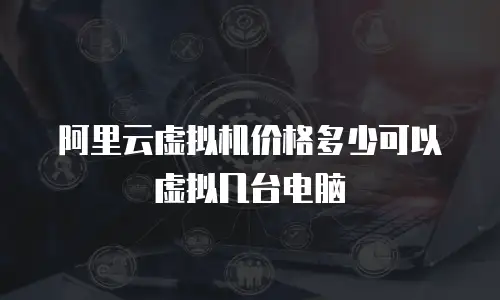 阿里云虚拟机价格多少可以虚拟几台电脑