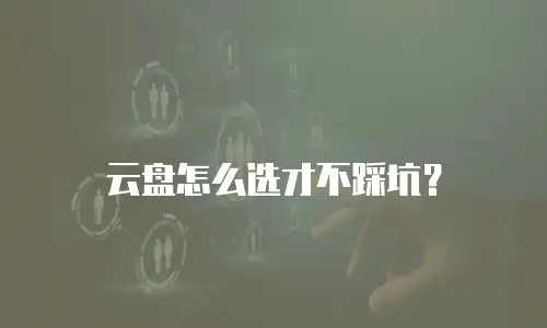 云盘怎么选才不踩坑？