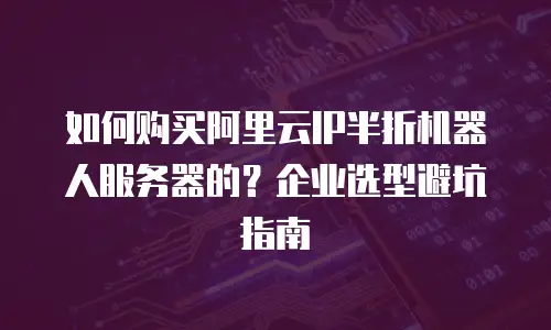 如何购买阿里云IP半折机器人服务器的？企业选型避坑指南