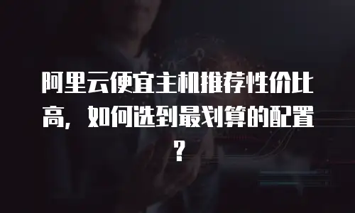 阿里云便宜主机推荐性价比高，如何选到最划算的配置？