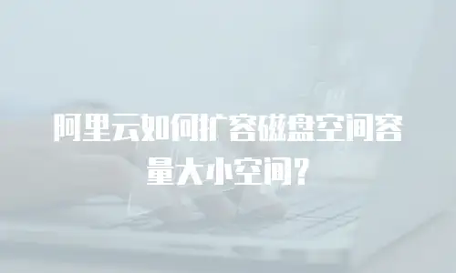 阿里云如何扩容磁盘空间容量大小空间？