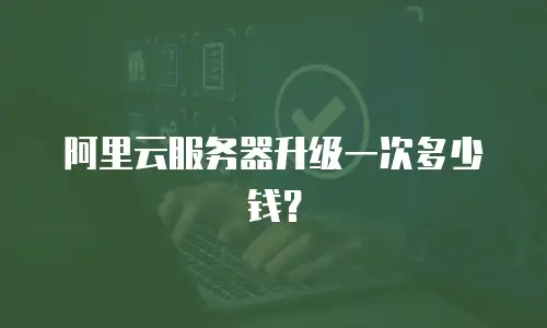 阿里云服务器升级一次多少钱？