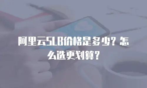 阿里云SLB价格是多少？怎么选更划算？