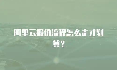 阿里云报价流程怎么走才划算？