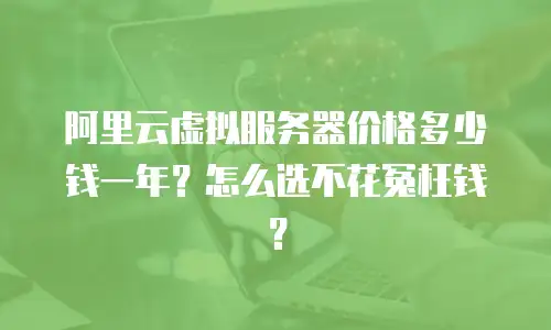 阿里云虚拟服务器价格多少钱一年？怎么选不花冤枉钱？