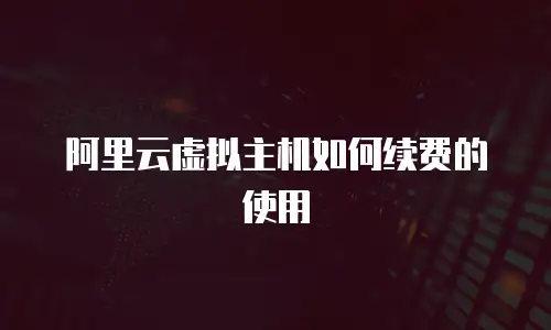 阿里云虚拟主机如何续费的使用