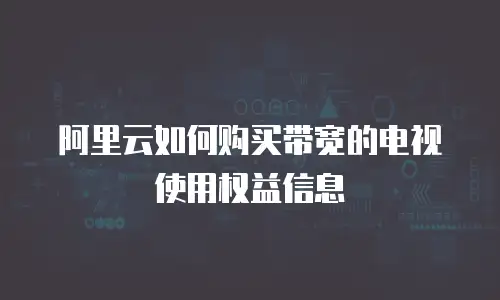 阿里云如何购买带宽的电视使用权益信息