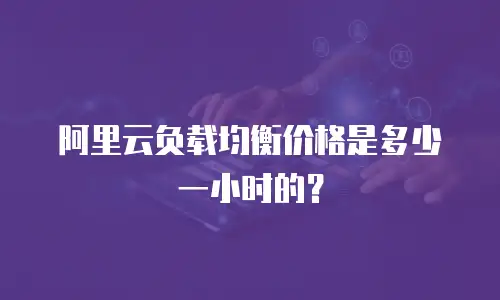 阿里云负载均衡价格是多少一小时的？