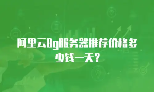 阿里云8g服务器推荐价格多少钱一天？