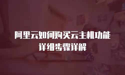 阿里云如何购买云主机功能详细步骤详解