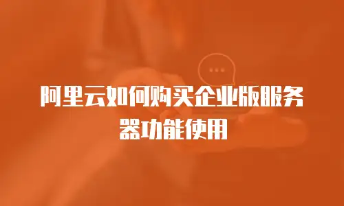 阿里云如何购买企业版服务器功能使用