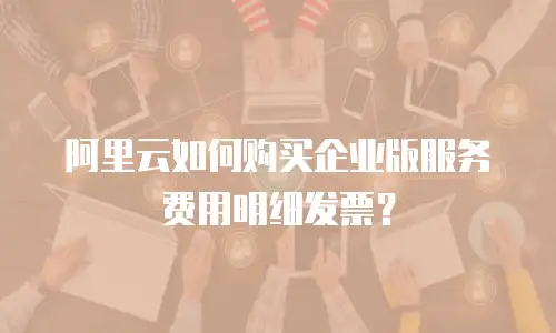 阿里云如何购买企业版服务费用明细发票？