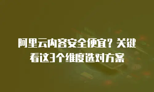 阿里云内容安全便宜？关键看这3个维度选对方案