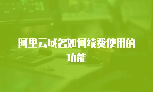 阿里云域名如何续费使用的功能