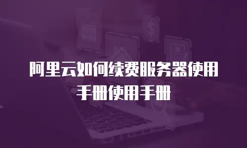 阿里云如何续费服务器使用手册使用手册