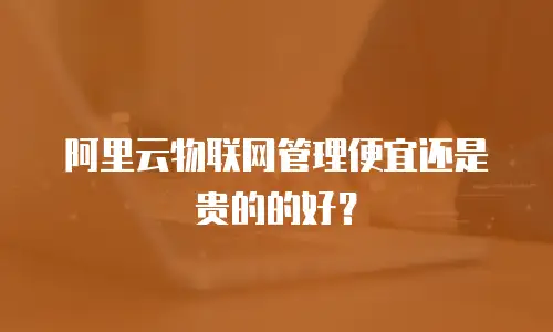 阿里云物联网管理便宜还是贵的的好？