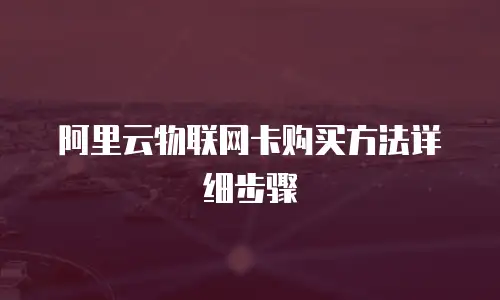 阿里云物联网卡购买方法详细步骤