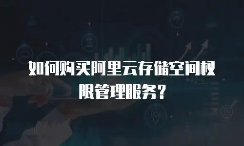如何购买阿里云存储空间权限管理服务？