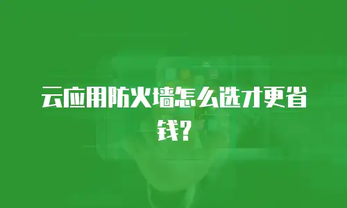 云应用防火墙怎么选才更省钱？