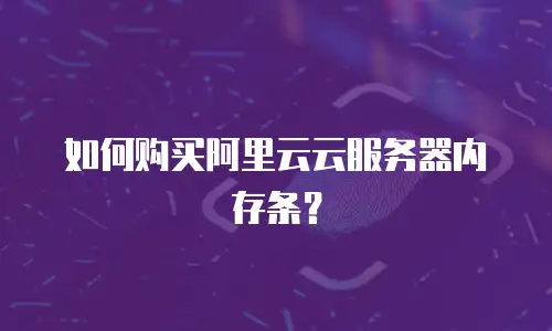如何购买阿里云云服务器内存条？