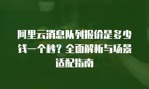阿里云消息队列报价是多少钱一个秒？全面解析与场景适配指南