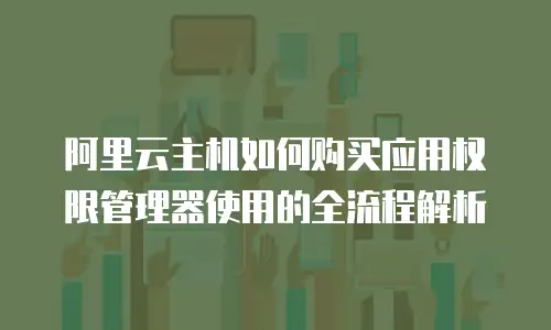 阿里云主机如何购买应用权限管理器使用的全流程解析