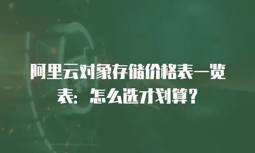 阿里云对象存储价格表一览表：怎么选才划算？
