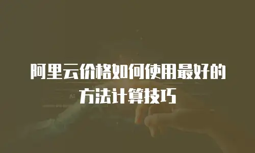 阿里云价格如何使用最好的方法计算技巧