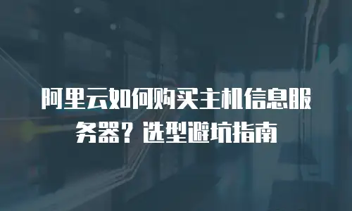 阿里云如何购买主机信息服务器？选型避坑指南