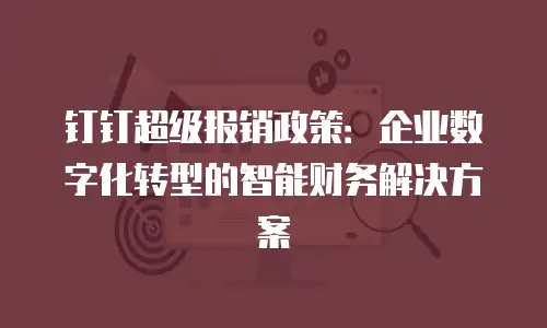 钉钉超级报销政策：企业数字化转型的智能财务解决方案