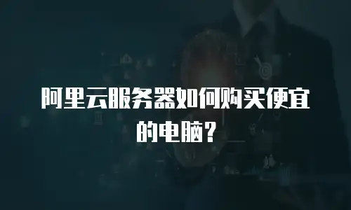 阿里云服务器如何购买便宜的电脑？