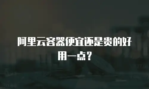 阿里云容器便宜还是贵的好用一点？