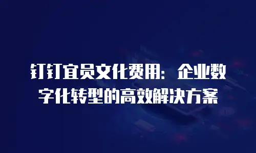 钉钉宜员文化费用：企业数字化转型的高效解决方案