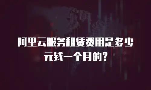 阿里云服务租赁费用是多少元钱一个月的？